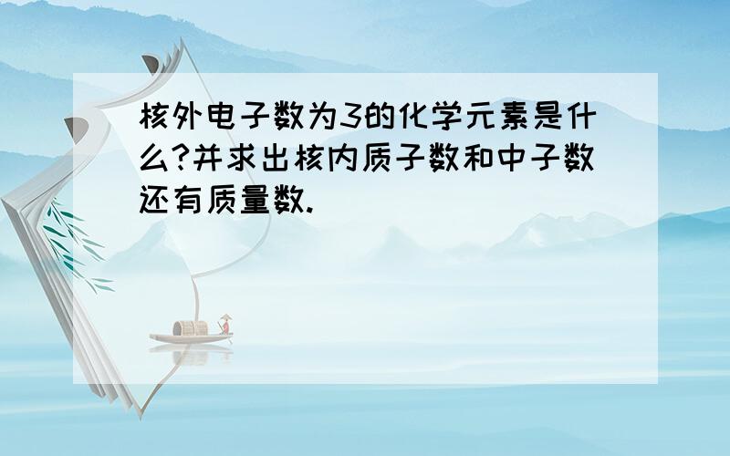 核外电子数为3的化学元素是什么?并求出核内质子数和中子数还有质量数.