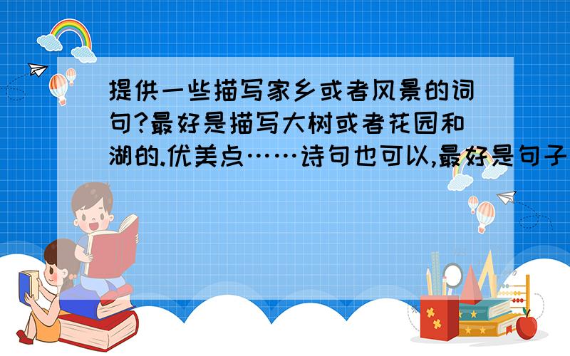 提供一些描写家乡或者风景的词句?最好是描写大树或者花园和湖的.优美点……诗句也可以,最好是句子长一点的.