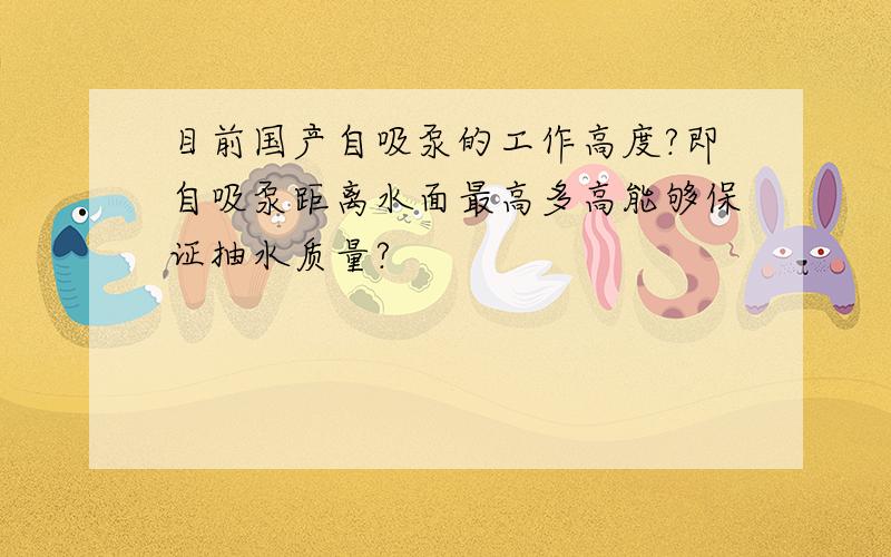 目前国产自吸泵的工作高度?即自吸泵距离水面最高多高能够保证抽水质量?