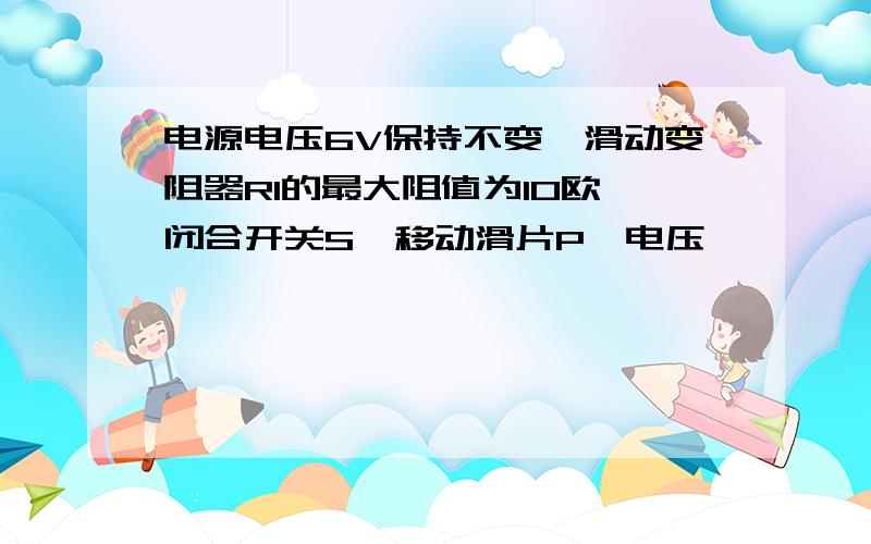 电源电压6V保持不变,滑动变阻器R1的最大阻值为10欧,闭合开关S,移动滑片P,电压