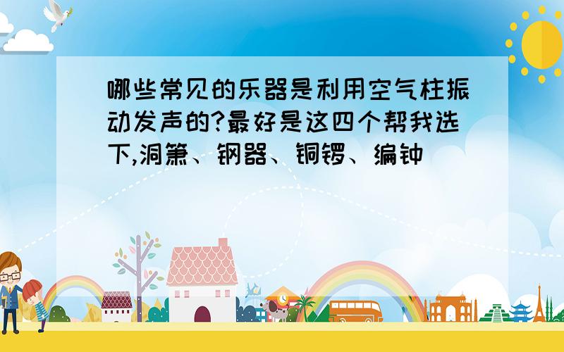 哪些常见的乐器是利用空气柱振动发声的?最好是这四个帮我选下,洞箫、钢器、铜锣、编钟