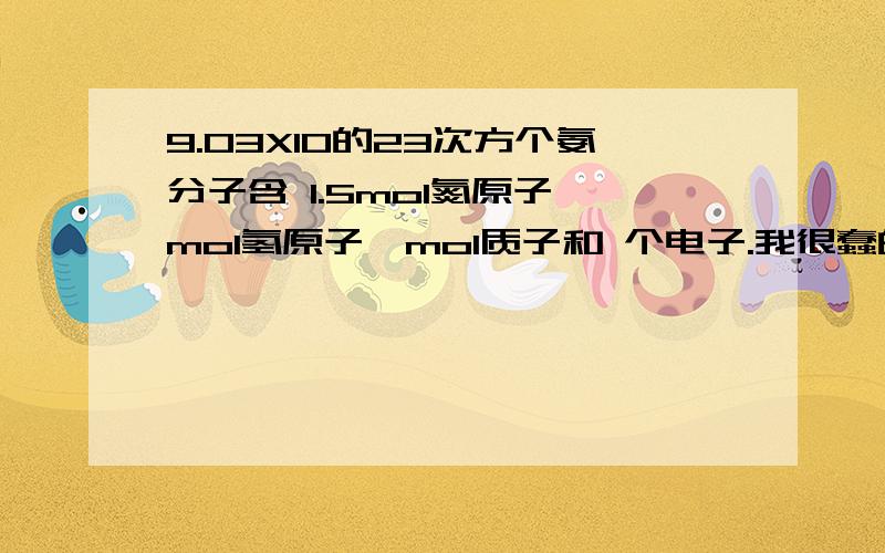 9.03X10的23次方个氨分子含 1.5mol氮原子,mol氢原子,mol质子和 个电子.我很蠢的 只有答案看不懂 T^T