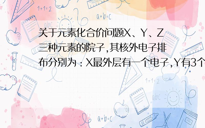 关于元素化合价问题X、Y、Z三种元素的院子,其核外电子排布分别为：X最外层有一个电子,Y有3个电子层,最外层电子数比此外层的少3,Z的最外层电子数是次外层的3倍.有这三种元素组成的化合