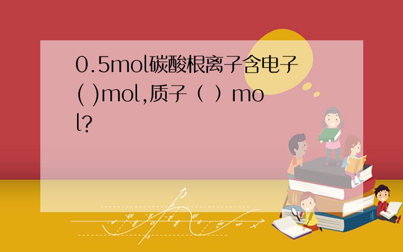 0.5mol碳酸根离子含电子( )mol,质子（ ）mol?