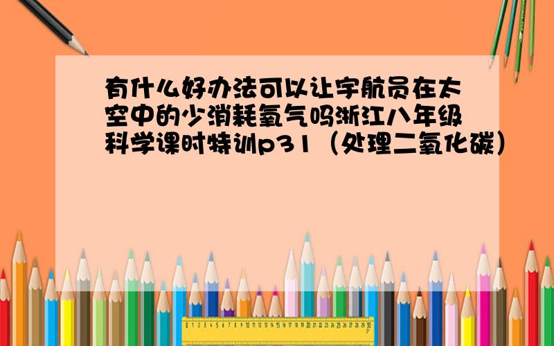 有什么好办法可以让宇航员在太空中的少消耗氧气吗浙江八年级科学课时特训p31（处理二氧化碳）