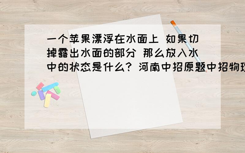 一个苹果漂浮在水面上 如果切掉露出水面的部分 那么放入水中的状态是什么? 河南中招原题中招物理原题还有一道题 手机传输信号用的是电磁波和模拟信号 还是电磁波和数字信号？