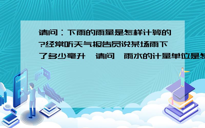 请问：下雨的雨量是怎样计算的?经常听天气报告员说某场雨下了多少毫升,请问,雨水的计量单位是怎样计算的呢?是不是在一平方米的地面上从下雨开始到下雨结束所盛雨水的总量是吗?