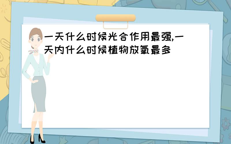 一天什么时候光合作用最强,一天内什么时候植物放氧最多