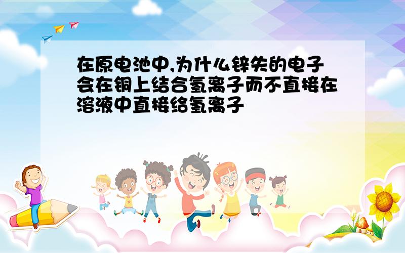 在原电池中,为什么锌失的电子会在铜上结合氢离子而不直接在溶液中直接给氢离子