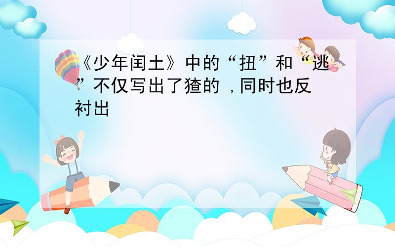 《少年闰土》中的“扭”和“逃”不仅写出了猹的 ,同时也反衬出