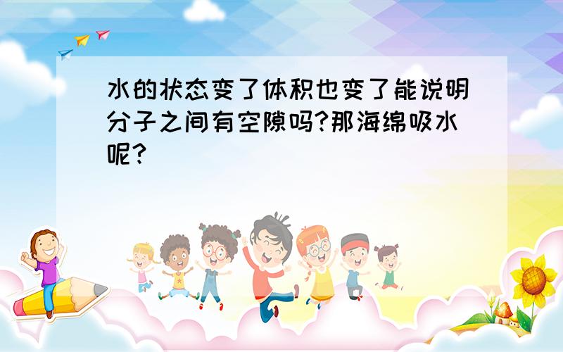 水的状态变了体积也变了能说明分子之间有空隙吗?那海绵吸水呢?