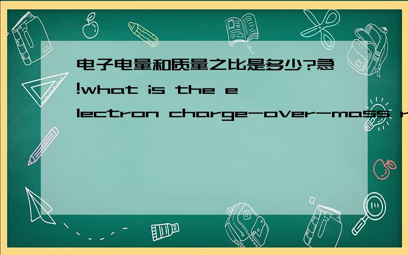 电子电量和质量之比是多少?急!what is the electron charge-over-mass ratio?是多少啊?急
