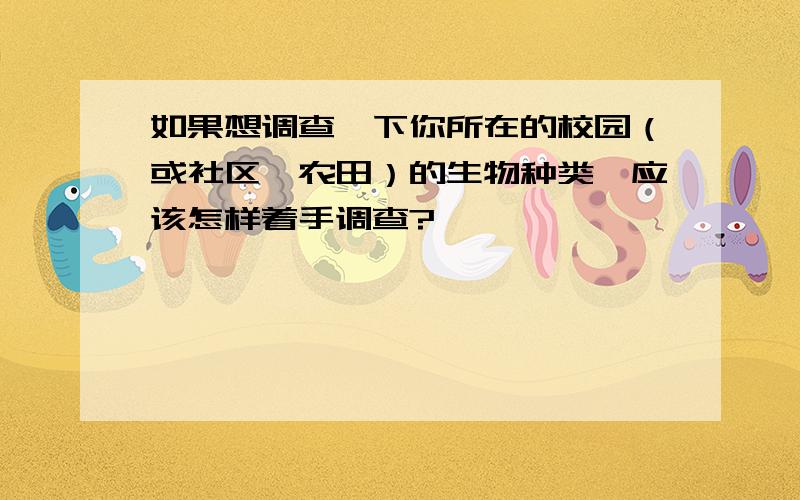 如果想调查一下你所在的校园（或社区、农田）的生物种类,应该怎样着手调查?