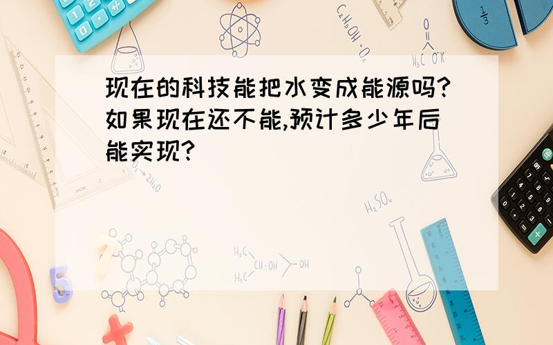 现在的科技能把水变成能源吗?如果现在还不能,预计多少年后能实现?