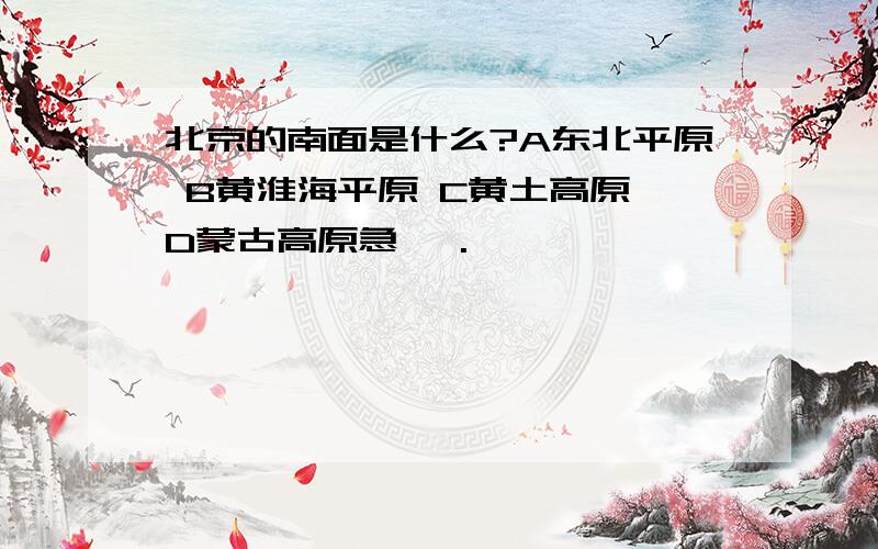 北京的南面是什么?A东北平原 B黄淮海平原 C黄土高原 D蒙古高原急 、.