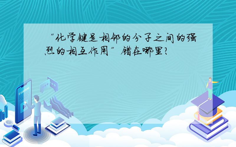 “化学键是相邻的分子之间的强烈的相互作用”错在哪里?