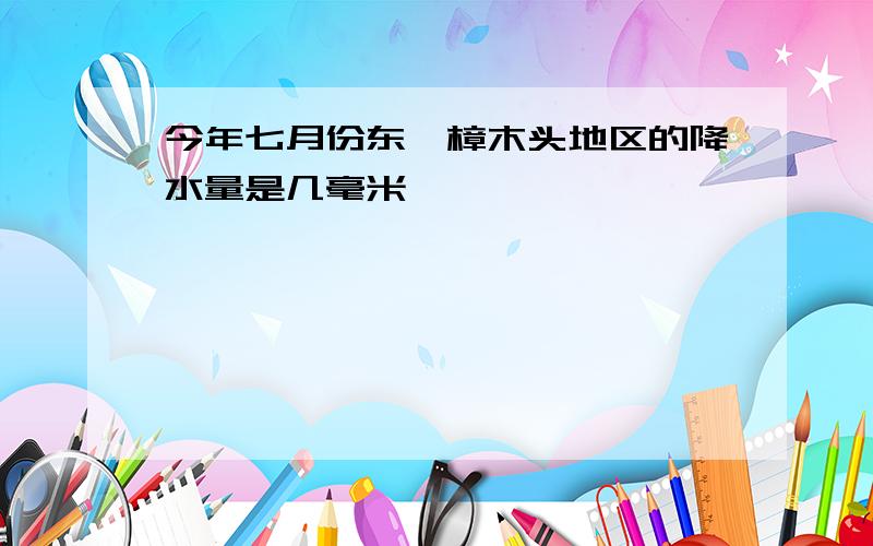 今年七月份东莞樟木头地区的降水量是几毫米