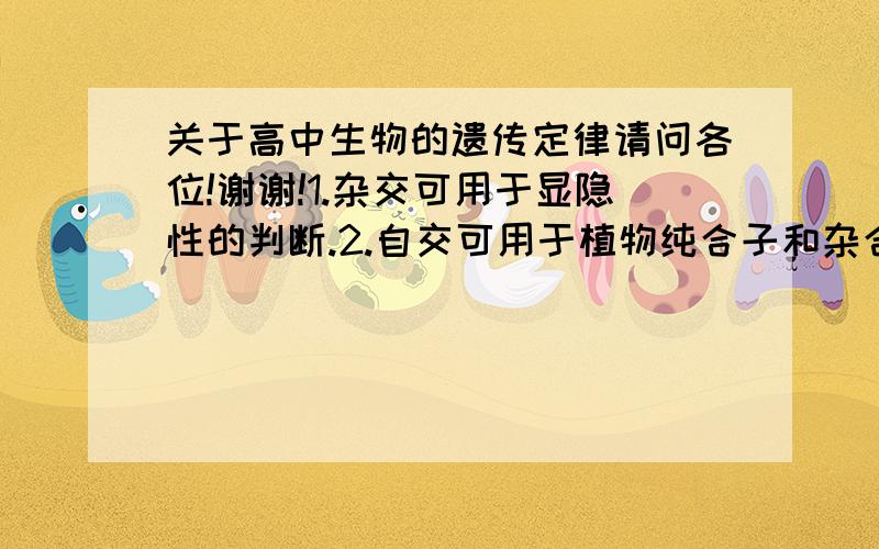 关于高中生物的遗传定律请问各位!谢谢!1.杂交可用于显隐性的判断.2.自交可用于植物纯合子和杂合子的鉴别3.测交可用于高等动物纯合子和杂合子的鉴别 可用于测定杂种子一代的基因型 书