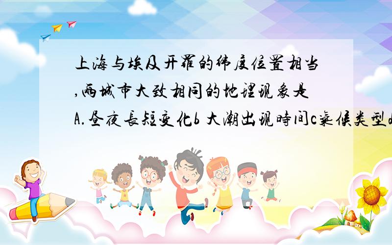 上海与埃及开罗的纬度位置相当,两城市大致相同的地理现象是A.昼夜长短变化b 大潮出现时间c气候类型d 降水季节分配答案是A 昼夜长短变化是看什么的啊?为什么是相等的呢