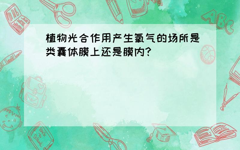 植物光合作用产生氧气的场所是类囊体膜上还是膜内?