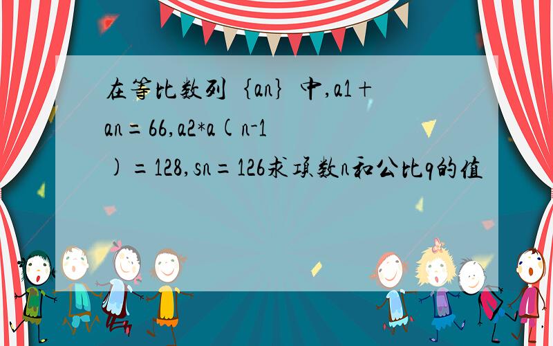 在等比数列｛an｝中,a1+an=66,a2*a(n-1)=128,sn=126求项数n和公比q的值