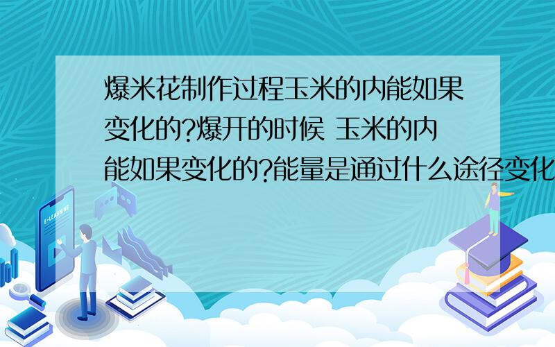 爆米花制作过程玉米的内能如果变化的?爆开的时候 玉米的内能如果变化的?能量是通过什么途径变化的?爆米花是人们喜爱的食品 它的制作过程是首先将玉米放入密封的铁罐内 边加热边摇动