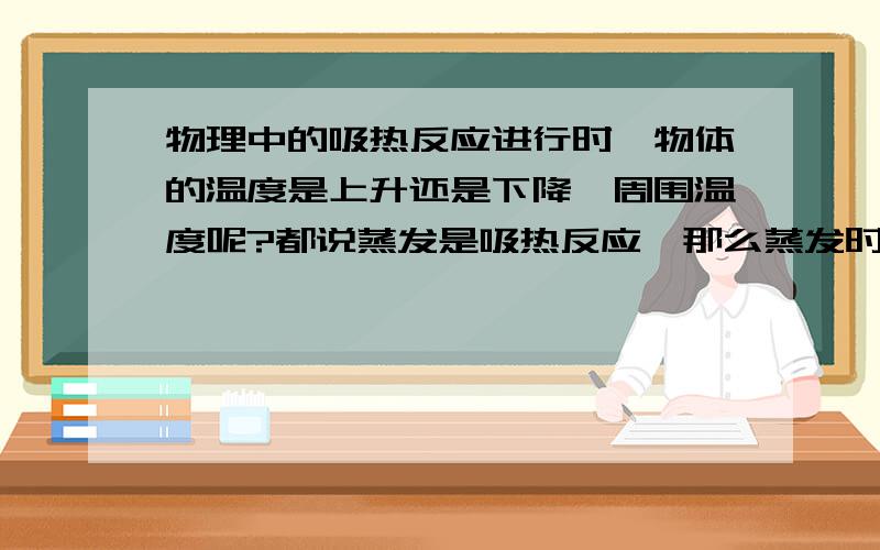 物理中的吸热反应进行时,物体的温度是上升还是下降,周围温度呢?都说蒸发是吸热反应,那么蒸发时液物理中的吸热反应进行时,物体的温度是上升还是下降,周围温度呢?都说蒸发是吸热反应,