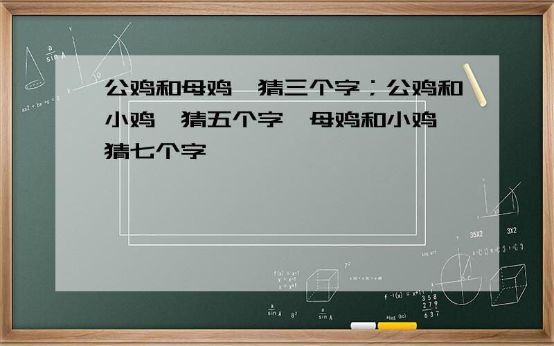 公鸡和母鸡,猜三个字；公鸡和小鸡,猜五个字,母鸡和小鸡,猜七个字