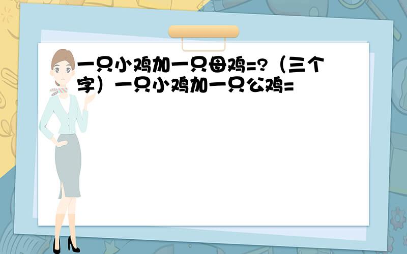 一只小鸡加一只母鸡=?（三个字）一只小鸡加一只公鸡=