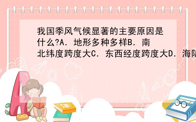 我国季风气候显著的主要原因是什么?A．地形多种多样B．南北纬度跨度大C．东西经度跨度大D．海陆热力差异大