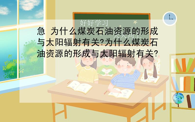 急 为什么煤炭石油资源的形成与太阳辐射有关?为什么煤炭石油资源的形成与太阳辐射有关?