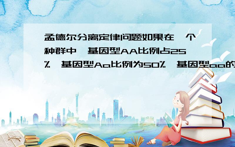 孟德尔分离定律问题如果在一个种群中,基因型AA比例占25%,基因型Aa比例为50%,基因型aa的比例占25%.已知基因型aa的个体失去求偶和繁殖的能力,自交一代后,基因型为aa的个体所占的比例为?为什