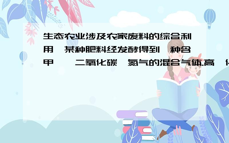 生态农业涉及农家废料的综合利用,某种肥料经发酵得到一种含甲烷、二氧化碳、氮气的混合气体.高一化学生态农业涉及农家废料的综合利用,某种肥料经发酵得到一种含甲烷、二氧化碳、氮