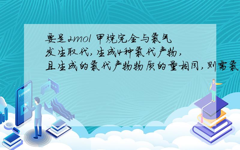 要是2mol 甲烷完全与氯气发生取代,生成4种氯代产物,且生成的氯代产物物质的量相同,则需氯气的物质的量?生成氯化氢,物质的量?