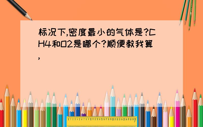 标况下,密度最小的气体是?CH4和O2是哪个?顺便教我算,