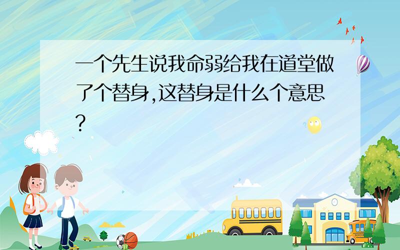 一个先生说我命弱给我在道堂做了个替身,这替身是什么个意思?