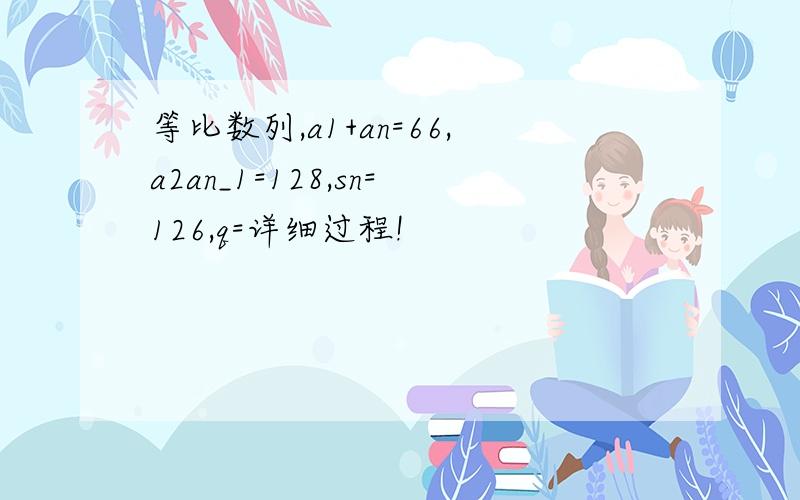 等比数列,a1+an=66,a2an_1=128,sn=126,q=详细过程!