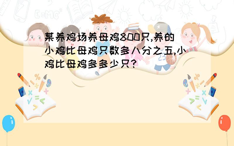 某养鸡场养母鸡800只,养的小鸡比母鸡只数多八分之五,小鸡比母鸡多多少只?