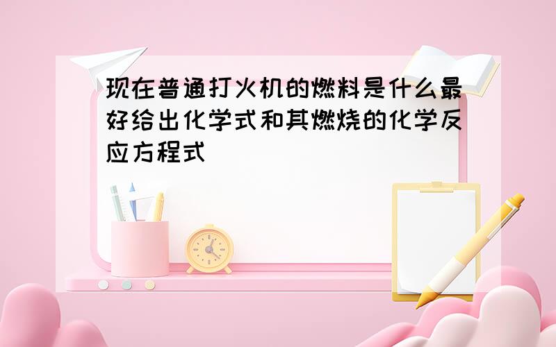 现在普通打火机的燃料是什么最好给出化学式和其燃烧的化学反应方程式