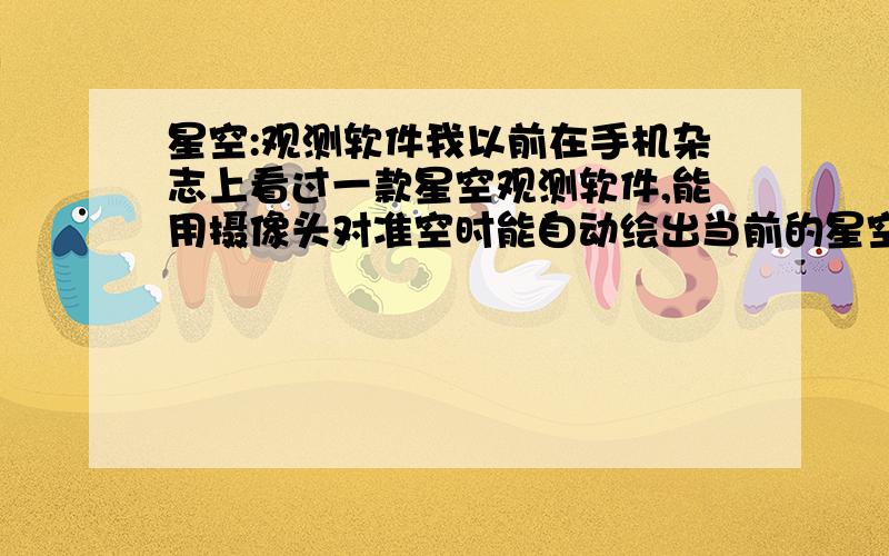 星空:观测软件我以前在手机杂志上看过一款星空观测软件,能用摄像头对准空时能自动绘出当前的星空图,名字我忘了好像叫star什么的,安卓的,