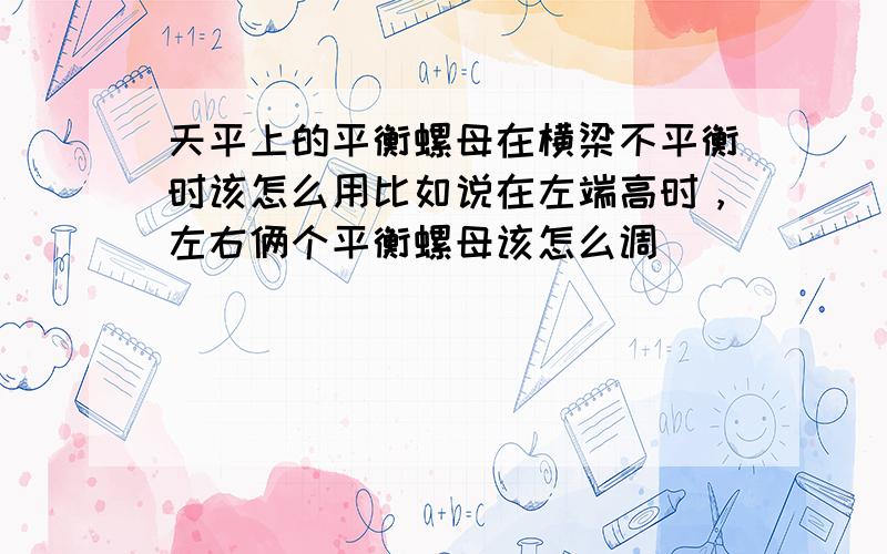 天平上的平衡螺母在横梁不平衡时该怎么用比如说在左端高时，左右俩个平衡螺母该怎么调