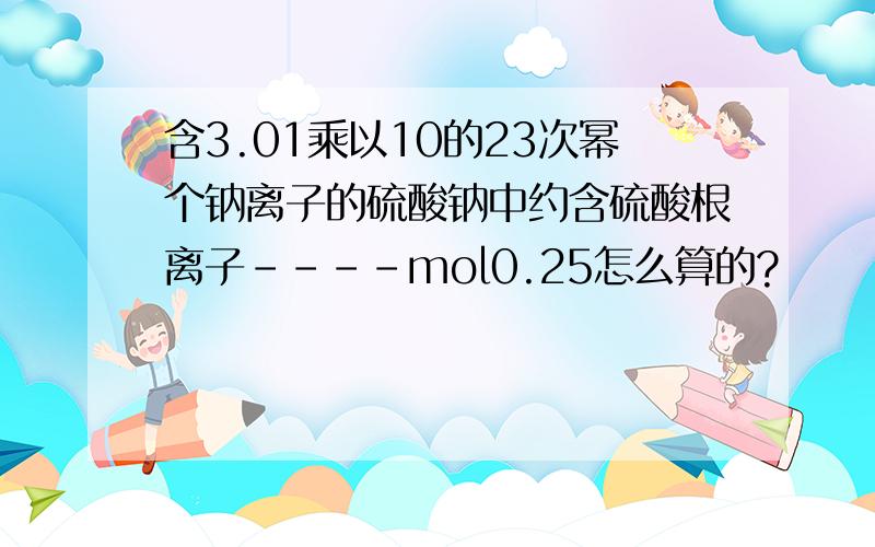 含3.01乘以10的23次幂个钠离子的硫酸钠中约含硫酸根离子----mol0.25怎么算的?