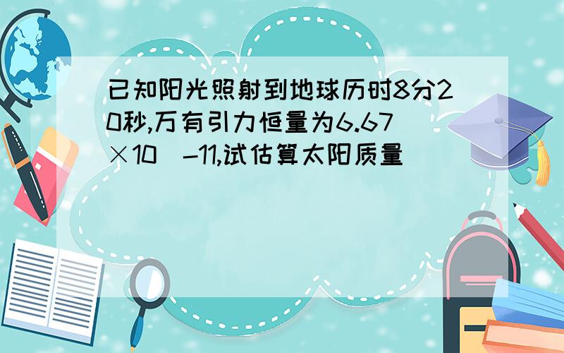 已知阳光照射到地球历时8分20秒,万有引力恒量为6.67×10^-11,试估算太阳质量