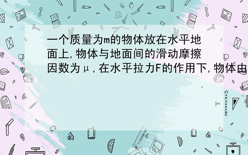 一个质量为m的物体放在水平地面上,物体与地面间的滑动摩擦因数为μ,在水平拉力F的作用下,物体由静止开始做加速运动,经过一段时间后撤去拉力F,物体滑行了一段时间后停下,若整个过程所