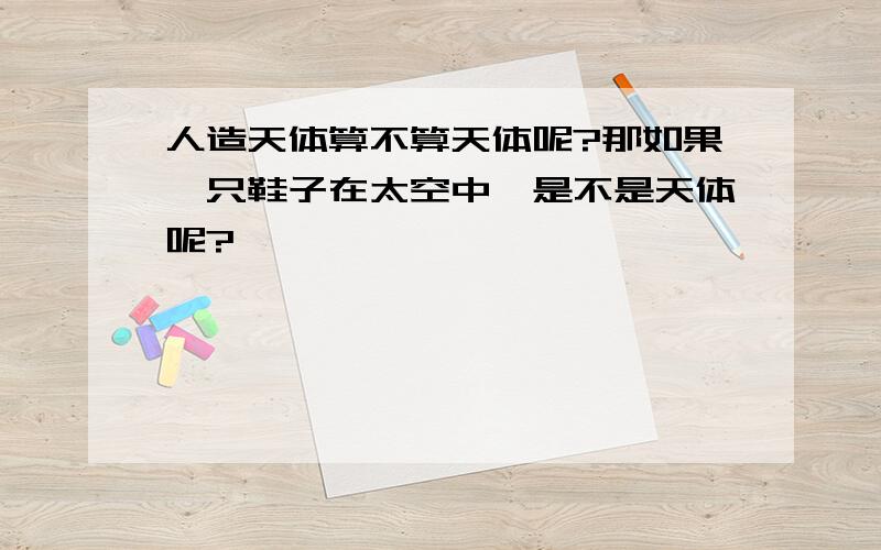 人造天体算不算天体呢?那如果一只鞋子在太空中,是不是天体呢?