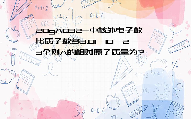 20gAO32-中核外电子数比质子数多3.01*10^23个则A的相对原子质量为?