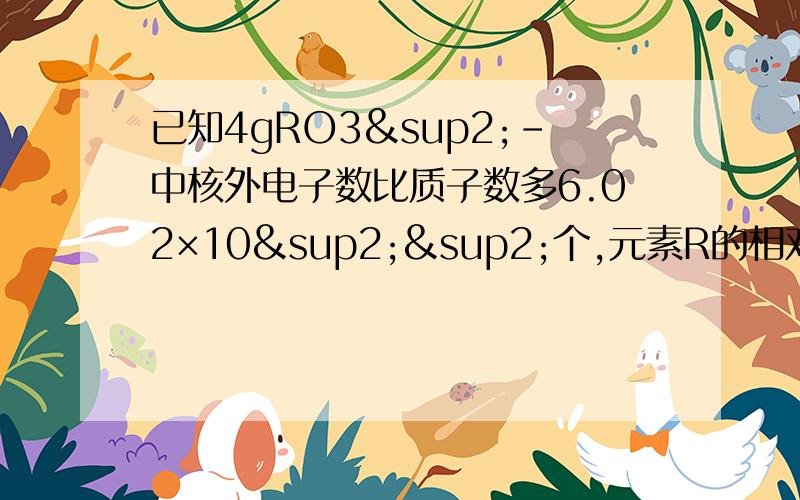 已知4gRO3²－中核外电子数比质子数多6.02×10²²个,元素R的相对原子质量为（） A.12 B.27 CA.12 B.27 C.32 D.80 请写出选项及解题思路