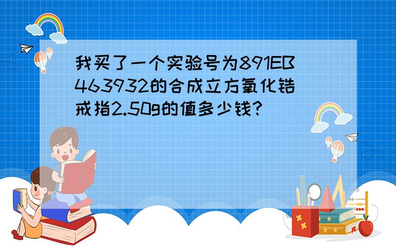 我买了一个实验号为891EB463932的合成立方氧化锆戒指2.50g的值多少钱?