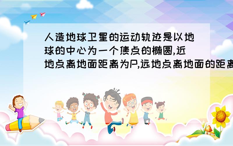 人造地球卫星的运动轨迹是以地球的中心为一个焦点的椭圆,近地点离地面距离为P,远地点离地面的距离为q,地球的半径为R,求卫星运行轨道的短轴长