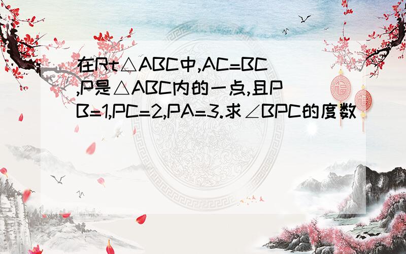 在Rt△ABC中,AC=BC,P是△ABC内的一点,且PB=1,PC=2,PA=3.求∠BPC的度数